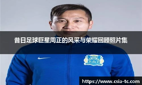 昔日足球巨星周正的风采与荣耀回顾照片集